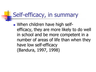 Self-efficacy, in summary
   When children have high self-
    efficacy, they are more likely to do well
    in school and be more competent in a
    number of areas of life than when they
    have low self-efficacy
    (Bandura, 1997, 1998)
 