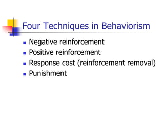 Four Techniques in Behaviorism
   Negative reinforcement
   Positive reinforcement
   Response cost (reinforcement removal)
   Punishment
 
