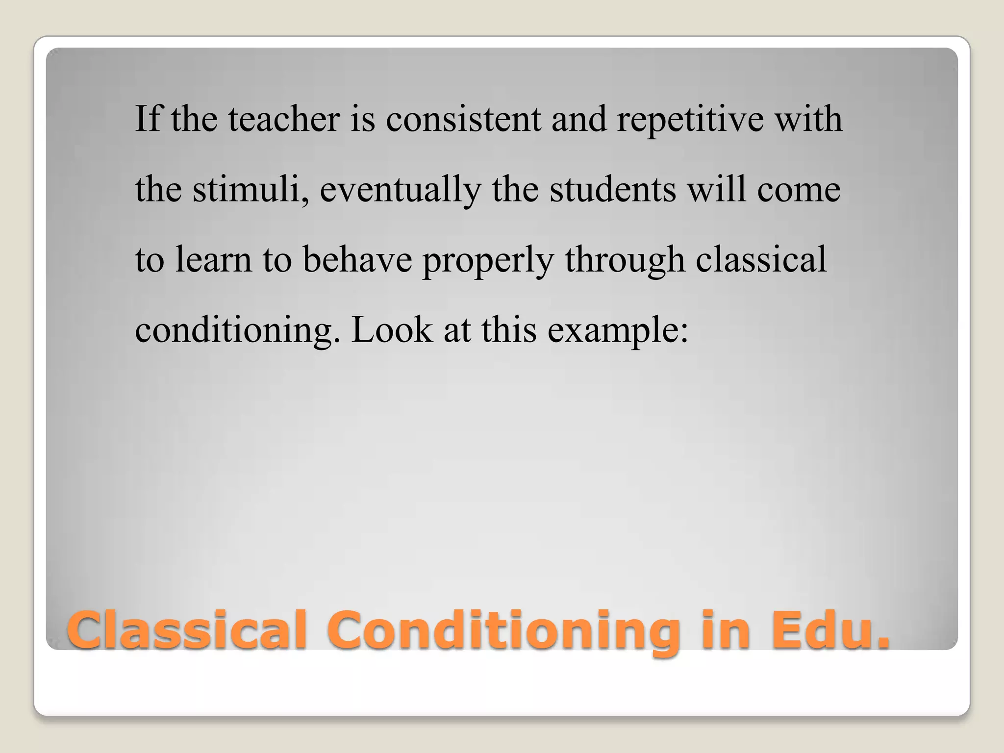 If the teacher is consistent and repetitive with

the stimuli, eventually the students will come
to learn to behave properly through classical
conditioning. Look at this example:

Classical Conditioning in Edu.

 