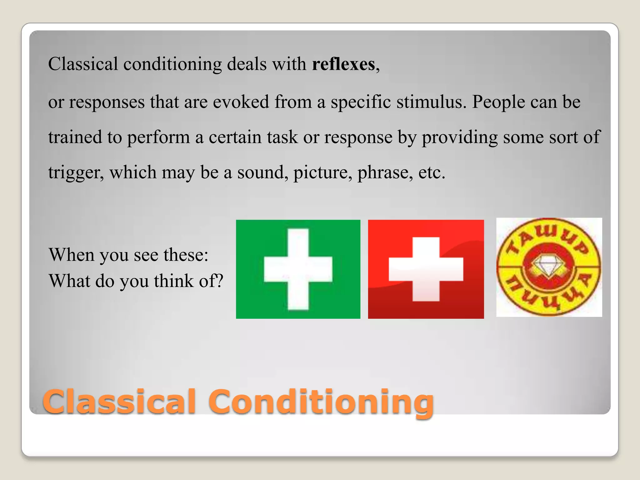 Classical conditioning deals with reflexes,
or responses that are evoked from a specific stimulus. People can be
trained to perform a certain task or response by providing some sort of
trigger, which may be a sound, picture, phrase, etc.

When you see these:
What do you think of?

Classical Conditioning

 