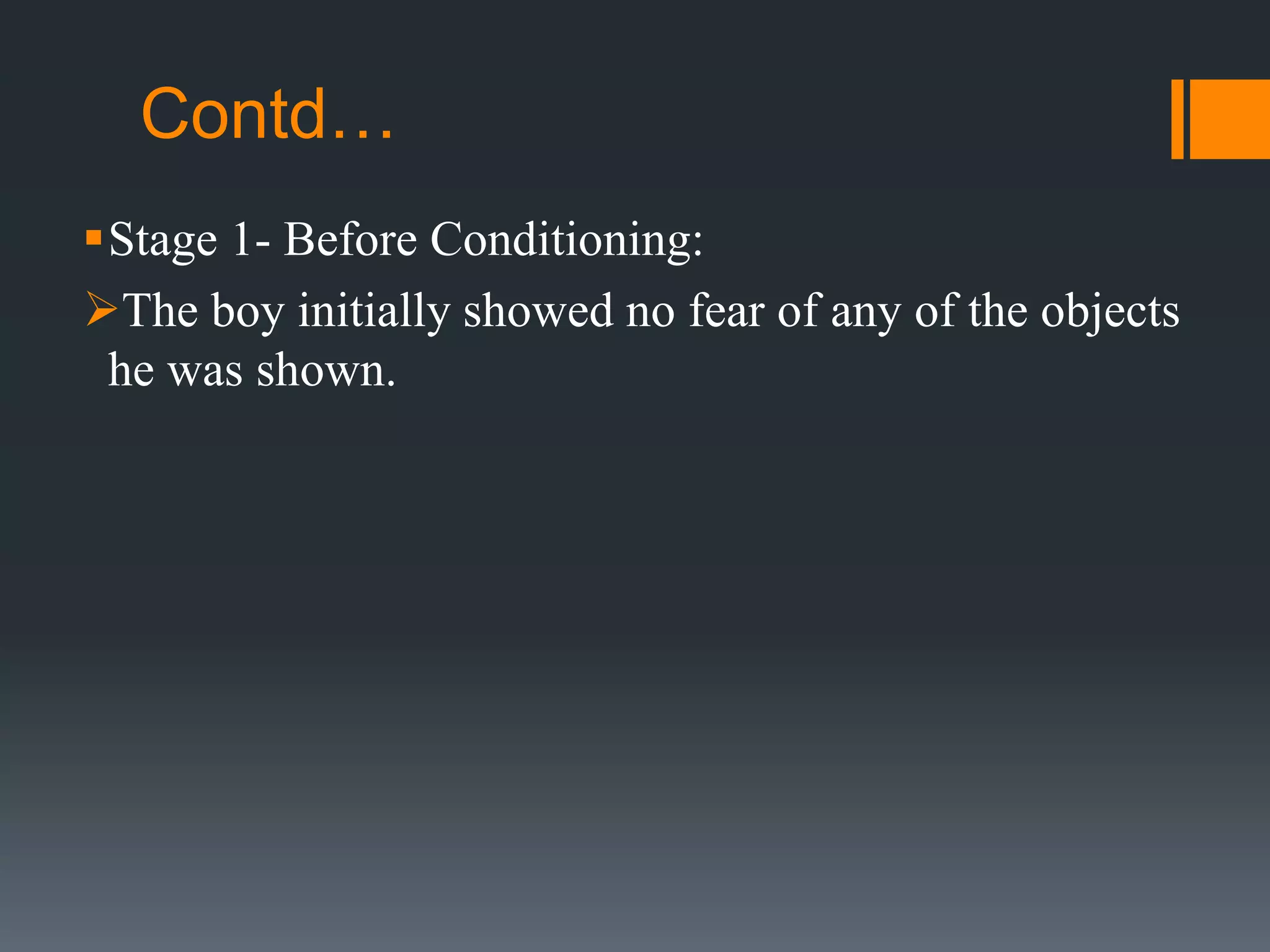 Contd…
Stage 1- Before Conditioning:
The boy initially showed no fear of any of the objects
he was shown.
 