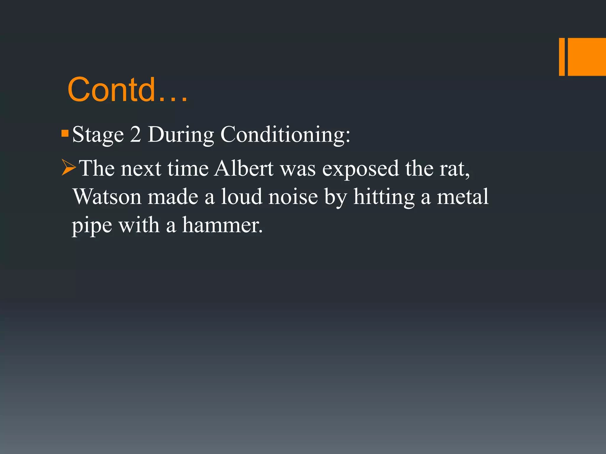 Contd…
Stage 2 During Conditioning:
The next time Albert was exposed the rat,
Watson made a loud noise by hitting a metal
pipe with a hammer.
 