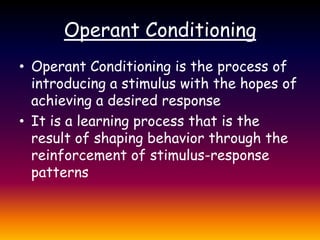 Operant ConditioningOperant Conditioning is the process of introducing a stimulus with the hopes of achieving a desired responseIt is a learning process that is the result of shaping behavior through the reinforcement of stimulus-response patterns