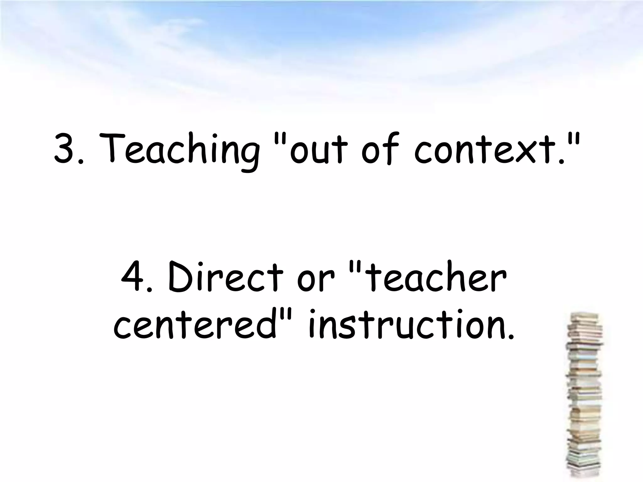 3. Teaching "out of context."
4. Direct or "teacher
centered" instruction.
 
