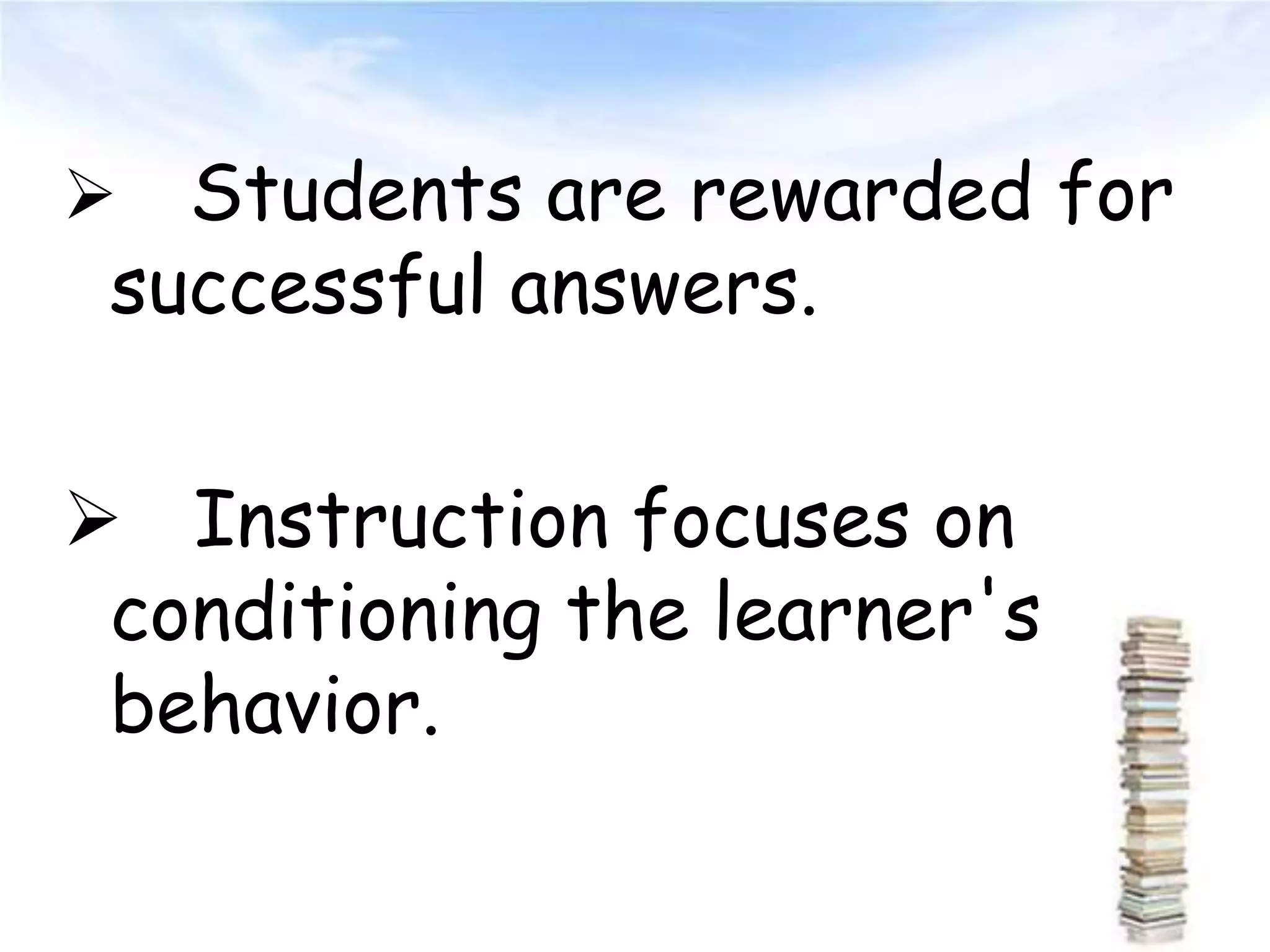  Students are rewarded for
successful answers.
 Instruction focuses on
conditioning the learner's
behavior.
 