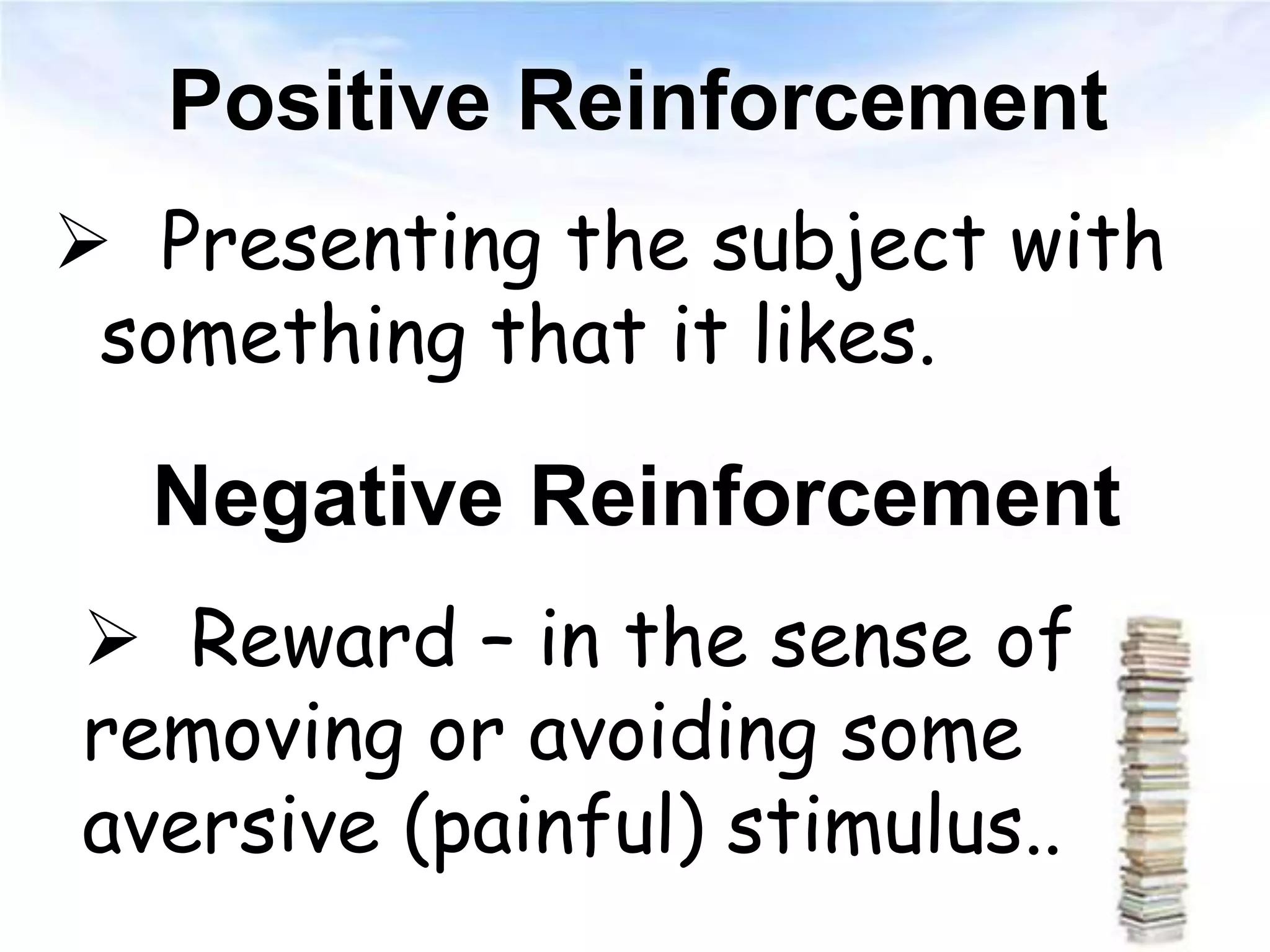 Positive Reinforcement
 Presenting the subject with
something that it likes.
Negative Reinforcement
 Reward – in the sense of
removing or avoiding some
aversive (painful) stimulus..
 