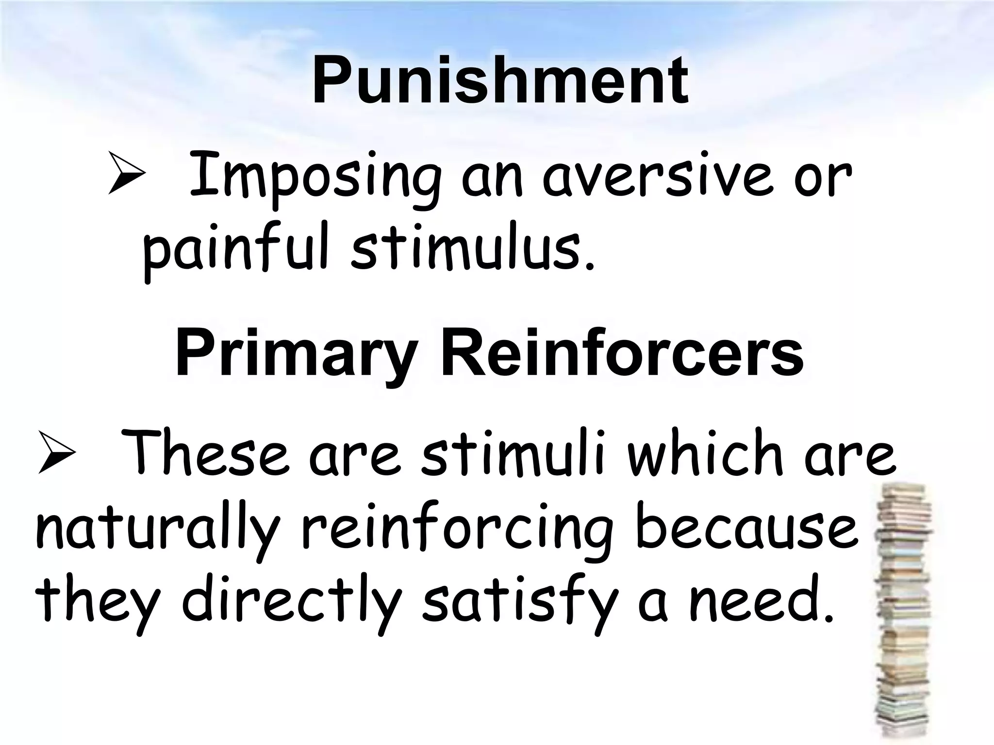Punishment
 Imposing an aversive or
painful stimulus.
Primary Reinforcers
 These are stimuli which are
naturally reinforcing because
they directly satisfy a need.
 