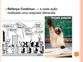  Reforço Continuo → a cada ação
realizada uma resposta oferecida.
 