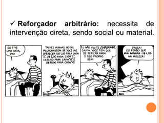  Reforçador arbitrário: necessita de
intervenção direta, sendo social ou material.
 