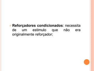  Reforçadores condicionados: necessita
de um estimulo que não era
originalmente reforçador;
 