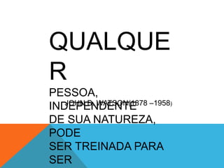 QUALQUE
R
PESSOA,
INDEPENDENTE
DE SUA NATUREZA,
PODE
SER TREINADA PARA
SER
JOHN B. WATSON(1878 –1958)
 