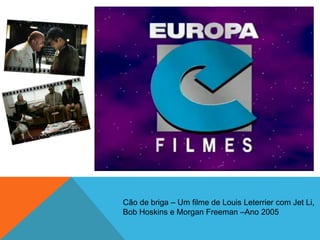 Cão de briga – Um filme de Louis Leterrier com Jet Li,
Bob Hoskins e Morgan Freeman –Ano 2005
 