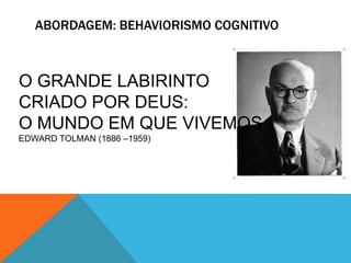 ABORDAGEM: BEHAVIORISMO COGNITIVO
O GRANDE LABIRINTO
CRIADO POR DEUS:
O MUNDO EM QUE VIVEMOS
EDWARD TOLMAN (1886 –1959)
 