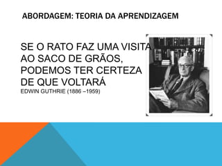 ABORDAGEM: TEORIA DA APRENDIZAGEM
SE O RATO FAZ UMA VISITA
AO SACO DE GRÃOS,
PODEMOS TER CERTEZA
DE QUE VOLTARÁ
EDWIN GUTHRIE (1886 –1959)
 