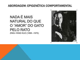 ABORDAGEM: EPIGENÉTICA COMPORTAMENTAL
NADA É MAIS
NATURAL DO QUE
O “AMOR” DO GATO
PELO RATO
ZING–YANG KUO (1898 –1970)
 