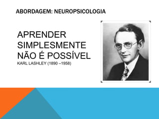 ABORDAGEM: NEUROPSICOLOGIA
APRENDER
SIMPLESMENTE
NÃO É POSSÍVEL
KARL LASHLEY (1890 –1958)
 