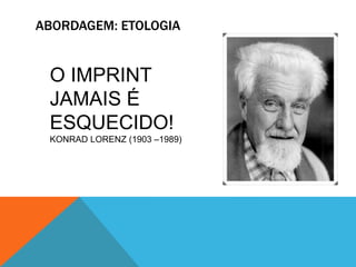 ABORDAGEM: ETOLOGIA
O IMPRINT
JAMAIS É
ESQUECIDO!
KONRAD LORENZ (1903 –1989)
 