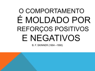 O COMPORTAMENTO
É MOLDADO POR
REFORÇOS POSITIVOS
E NEGATIVOS
B. F. SKINNER (1904 –1990)
 