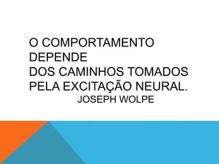 O COMPORTAMENTO
DEPENDE
DOS CAMINHOS TOMADOS
PELA EXCITAÇÃO NEURAL.
JOSEPH WOLPE
 