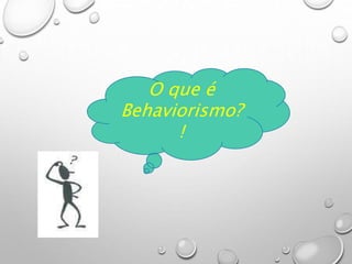 O que é
Behaviorismo?
!
 