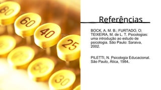 Referências
BOCK, A. M. B.; FURTADO, O;
TEIXEIRA, M. de L. T. Psicologias:
uma introdução ao estudo de
psicologia. São Paulo: Saraiva,
2002.
PILETTI, N. Psicologia Educacional.
São Paulo, Ática, 1984.
 