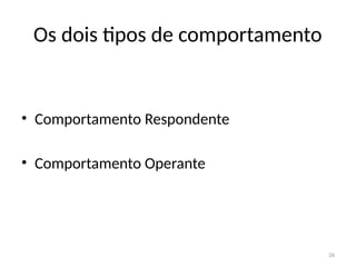 26
Os dois tipos de comportamento
• Comportamento Respondente
• Comportamento Operante
 