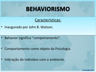 Características:Características:
• Inaugurado por John B. Watson.
• Behavior significa “comportamento”.
• Comportamento como objeto da Psicologia.
• Interação do indivíduo com o ambiente.
 