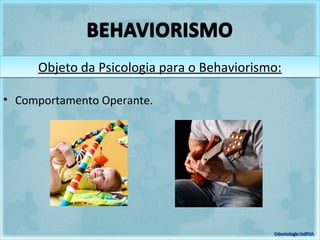Objeto da Psicologia para o Behaviorismo:Objeto da Psicologia para o Behaviorismo:
• Comportamento Operante.
 