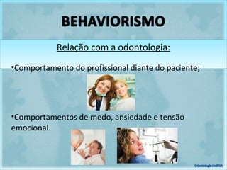Relação com a odontologia:Relação com a odontologia:
•Comportamento do profissional diante do paciente;
•Comportamentos de medo, ansiedade e tensão
emocional.
 
