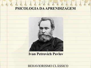 PSICOLOGIA DA APRENDIZAGEM

Ivan Petrovich Pavlov
BEHAVIORISMO CLÁSSICO

 