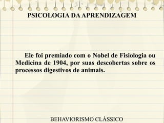 PSICOLOGIA DA APRENDIZAGEM

Ele foi premiado com o Nobel de Fisiologia ou
Medicina de 1904, por suas descobertas sobre os
processos digestivos de animais.

BEHAVIORISMO CLÁSSICO

 