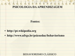 PSICOLOGIA DA APRENDIZAGEM

Fontes:
●

http://pt.wikipedia.org

●

http://www.ufrgs.br/psicoeduc/behaviorismo

BEHAVIORISMO CLÁSSICO

 