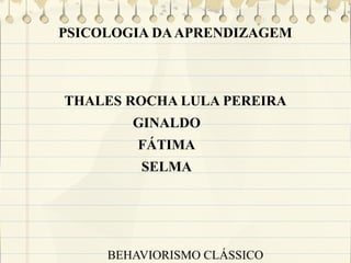PSICOLOGIA DA APRENDIZAGEM

THALES ROCHA LULA PEREIRA
GINALDO
FÁTIMA
SELMA

BEHAVIORISMO CLÁSSICO

 