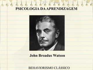 PSICOLOGIA DA APRENDIZAGEM

John Broadus Watson
BEHAVIORISMO CLÁSSICO

 