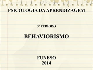 PSICOLOGIA DA APRENDIZAGEM
3º PERÍODO

BEHAVIORISMO

FUNESO
2014

 