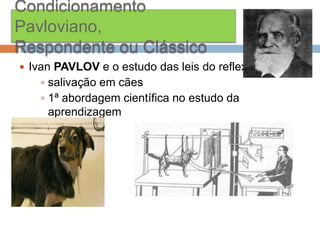 Condicionamento
Pavloviano,
Respondente ou Clássico
 Ivan PAVLOV e o estudo das leis do reflexo
 salivação em cães
 1ª abordagem científica no estudo da

aprendizagem

 