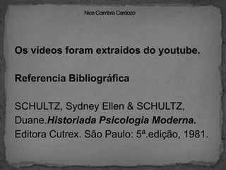 Nice Coimbra CardozoOs vídeos foram extraídos do youtube.Referencia BibliográficaSCHULTZ, Sydney Ellen & SCHULTZ,Duane.Historiada Psicologia Moderna.Editora Cutrex. São Paulo: 5ª.edição, 1981.