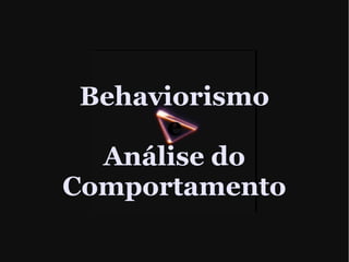 Behaviorismo
e
Análise do
Comportamento
 