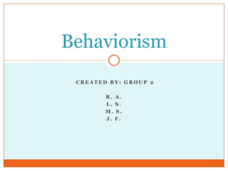 Behaviorism
 CREATED BY: GROUP 2

        R.   A.
        L.   S.
        M.   S.
        J.   F.
 