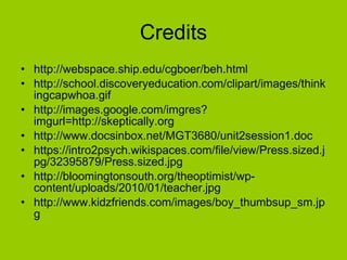 Credits http://webspace.ship.edu/cgboer/beh.html http://school.discoveryeducation.com/clipart/images/thinkingcapwhoa.gif http://images.google.com/imgres?imgurl=http://skeptically.org http://www.docsinbox.net/MGT3680/unit2session1.doc https://intro2psych.wikispaces.com/file/view/Press.sized.jpg/32395879/Press.sized.jpg http://bloomingtonsouth.org/theoptimist/wp-content/uploads/2010/01/teacher.jpg http://www.kidzfriends.com/images/boy_thumbsup_sm.jpg 