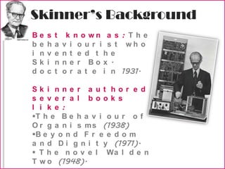 Skinner’s BackgroundBest known as: The behaviourist who invented the Skinner Box.doctorate in 1931.Skinner authored several books like:The Behaviour of Organisms (1938)