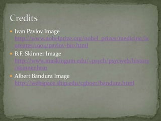  Ivan Pavlov Image
  http://www.nobelprize.org/nobel_prizes/medicine/la
  ureates/1904/pavlov-bio.html
 B.F. Skinner Image
  http://www.muskingum.edu/~psych/psycweb/history
  /skinner.htm
 Albert Bandura Image
  http://webspace.ship.edu/cgboer/bandura.html
 