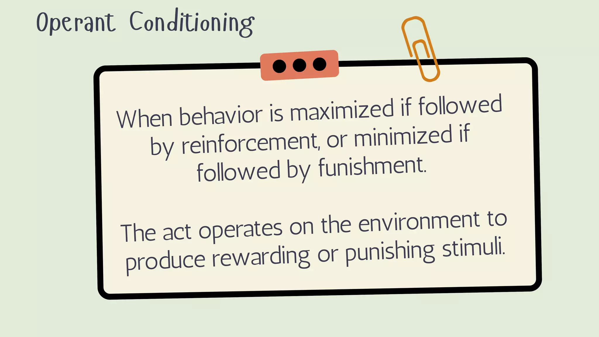 When behavior is maximized if followed
by reinforcement, or minimized if
followed by funishment.
The act operates on the environment to
produce rewarding or punishing stimuli.
Operant Conditioning
 
