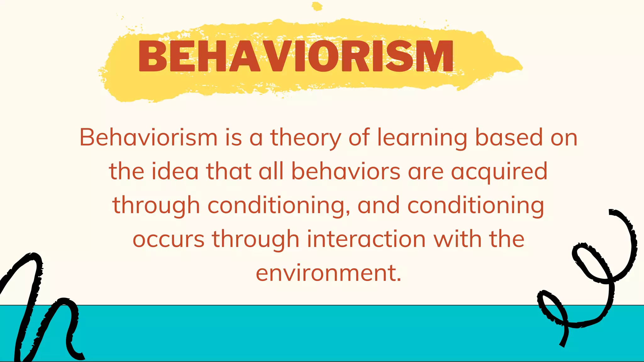 BEHAVIORISM
Behaviorism is a theory of learning based on
the idea that all behaviors are acquired
through conditioning, and conditioning
occurs through interaction with the
environment.
 