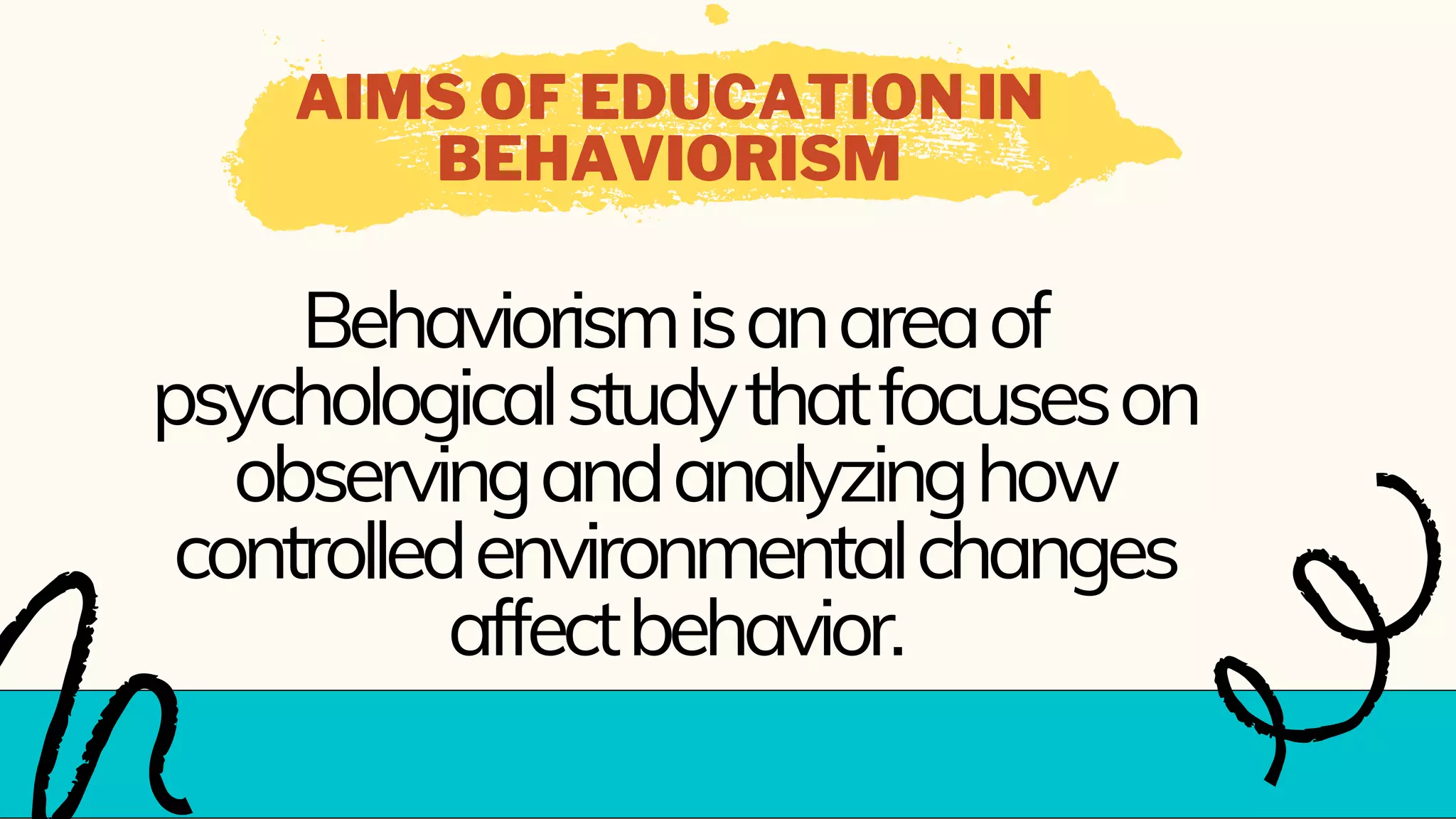 AIMS OF EDUCATION IN
BEHAVIORISM
Behaviorismisanareaof
psychologicalstudythatfocuseson
observingandanalyzinghow
controlledenvironmentalchanges
affectbehavior.
 