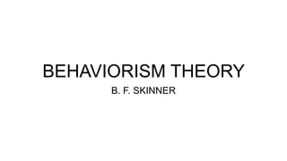 BEHAVIORISM THEORY
B. F. SKINNER
 