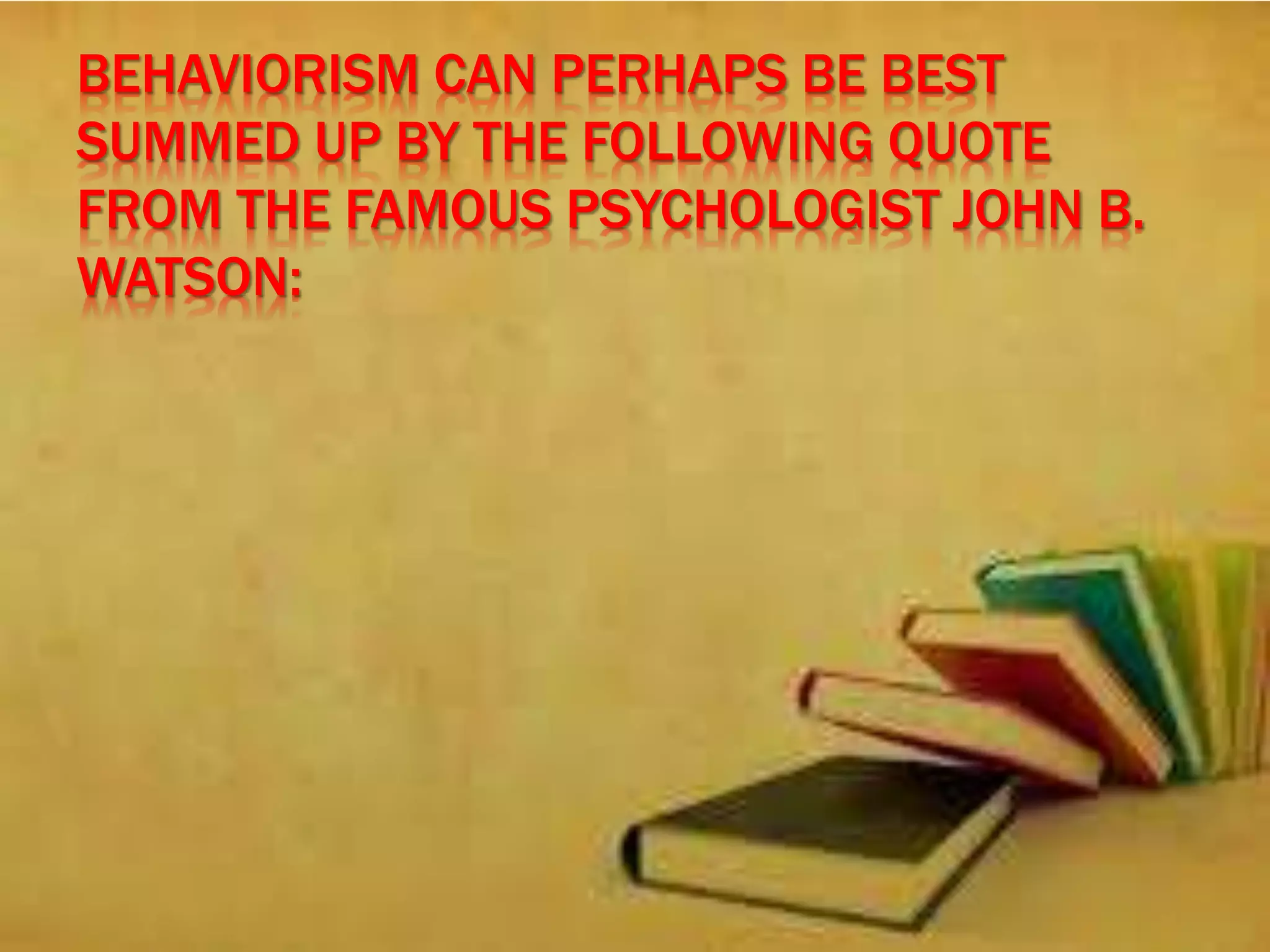 BEHAVIORISM CAN PERHAPS BE BEST
SUMMED UP BY THE FOLLOWING QUOTE
FROM THE FAMOUS PSYCHOLOGIST JOHN B.
WATSON:
 