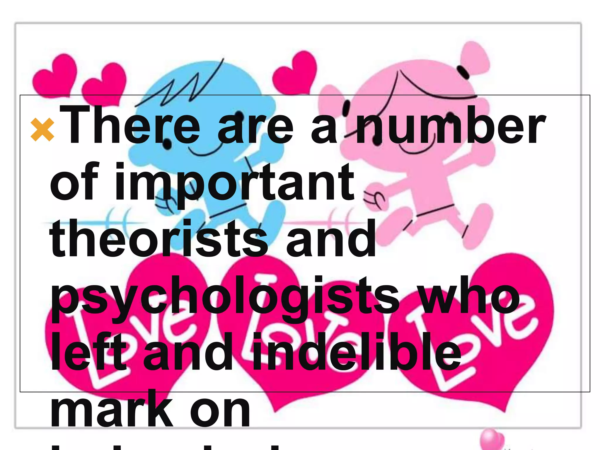 There are a number
of important
theorists and
psychologists who
left and indelible
mark on
 