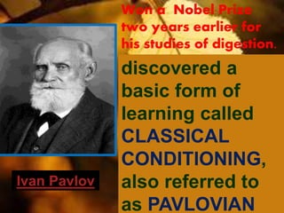 Ivan Pavlov
Won a Nobel Prize
two years earlier for
his studies of digestion.
discovered a
basic form of
learning called
CLASSICAL
CONDITIONING,
also referred to
as PAVLOVIAN
 