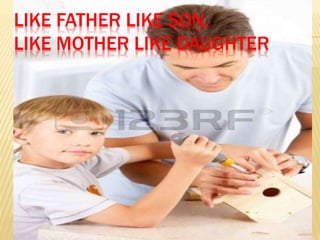 LIKE FATHER LIKE SON.
LIKE MOTHER LIKE DAUGHTER
 